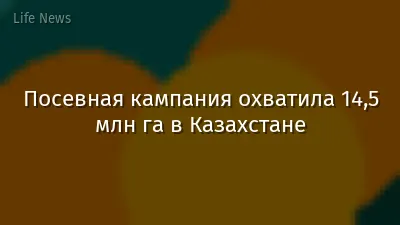 Посевная кампания охватила 14,5 млн га в Казахстане