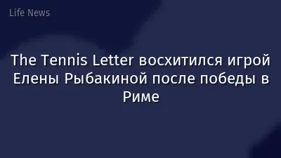 The Tennis Letter восхитился игрой Елены Рыбакиной после победы в Риме
