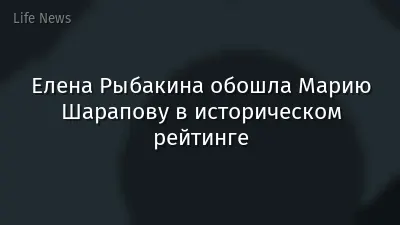 Елена Рыбакина обошла Марию Шарапову в историческом рейтинге
