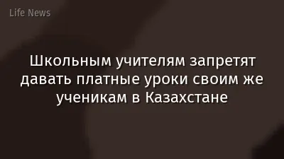 Школьным учителям запретят давать платные уроки своим же ученикам в Казахстане