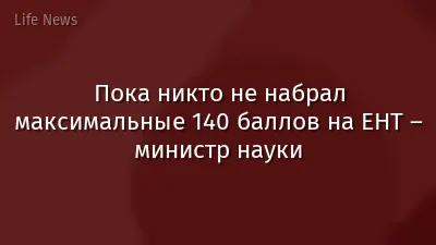 Пока никто не набрал максимальные 140 баллов на ЕНТ – министр науки