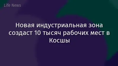 Новая индустриальная зона создаст 10 тысяч рабочих мест в Косшы