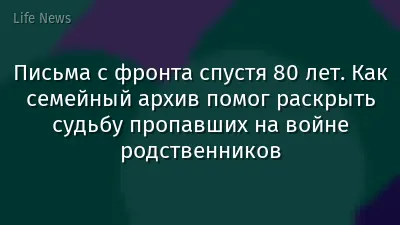 Письма с фронта спустя 80 лет. Как семейный архив помог раскрыть судьбу пропавших на войне родственников