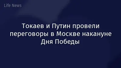 Токаев и Путин провели переговоры в Москве накануне Дня Победы