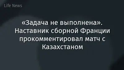 «Задача не выполнена». Наставник сборной Франции прокомментировал матч с Казахстаном