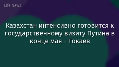 Казахстан интенсивно готовится к государственному визиту Путина в конце мая - Токаев