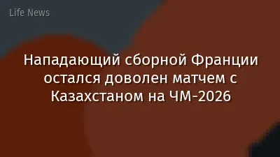 Нападающий сборной Франции остался доволен матчем с Казахстаном на ЧМ-2026