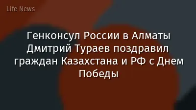 Генконсул России в Алматы Дмитрий Тураев поздравил граждан Казахстана и РФ с Днем Победы