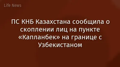 ПС КНБ Казахстана сообщила о скоплении лиц на пункте «Капланбек» на границе с Узбекистаном