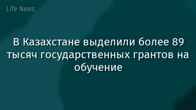 В Казахстане выделили более 89 тысяч государственных грантов на обучение