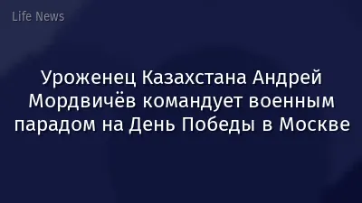 Уроженец Казахстана Андрей Мордвичёв командует военным парадом на День Победы в Москве
