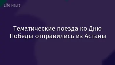 Тематические поезда ко Дню Победы отправились из Астаны