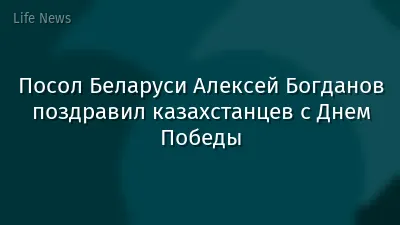 Посол Беларуси Алексей Богданов поздравил казахстанцев с Днем Победы