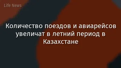 Количество поездов и авиарейсов увеличат в летний период в Казахстане