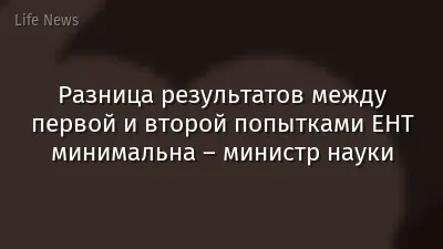 Разница результатов между первой и второй попытками ЕНТ минимальна – министр науки