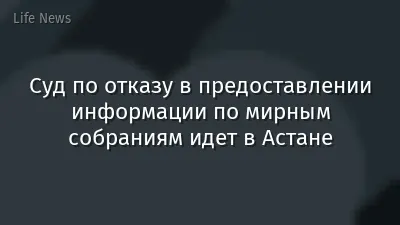 Суд по отказу в предоставлении информации по мирным собраниям идет в Астане