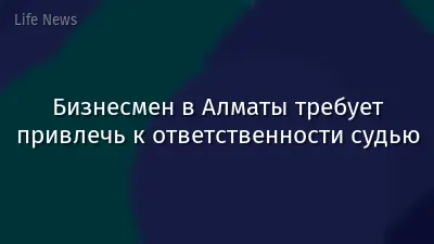 Бизнесмен в Алматы требует привлечь к ответственности судью