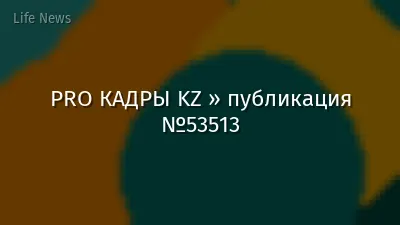 PRO КАДРЫ KZ » публикация №53513