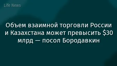 Объем взаимной торговли России и Казахстана может превысить $30 млрд — посол Бородавкин