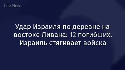 Удар Израиля по деревне на востоке Ливана: 12 погибших. Израиль стягивает войска