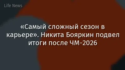 «Самый сложный сезон в карьере». Никита Бояркин подвел итоги после ЧМ-2026
