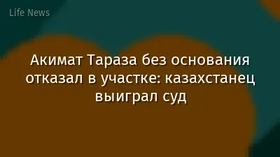 Акимат Тараза без основания отказал в участке: казахстанец выиграл суд