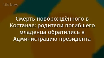 Смерть новорождённого в Костанае: родители погибшего младенца обратились в Администрацию президента