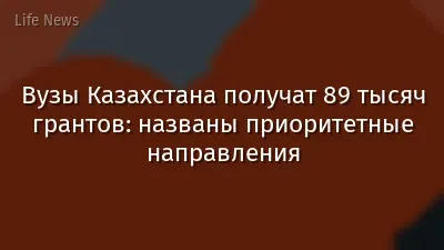 Вузы Казахстана получат 89 тысяч грантов: названы приоритетные направления