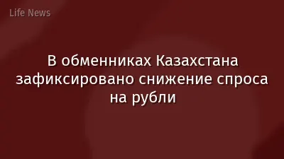 В обменниках Казахстана зафиксировано снижение спроса на рубли