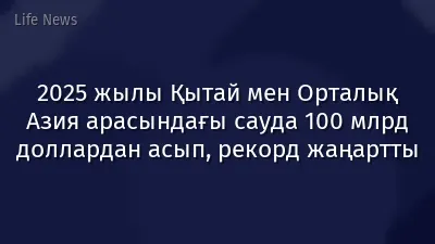 2025 жылы Қытай мен Орталық Азия арасындағы сауда 100 млрд доллардан асып, рекорд жаңартты