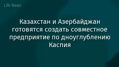 Казахстан и Азербайджан готовятся создать совместное предприятие по дноуглублению Каспия