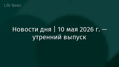 Новости дня | 10 мая 2026 г. — утренний выпуск