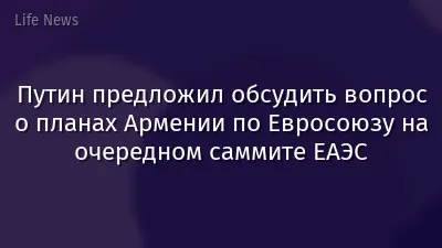 Путин предложил обсудить вопрос о планах Армении по Евросоюзу на очередном саммите ЕАЭС