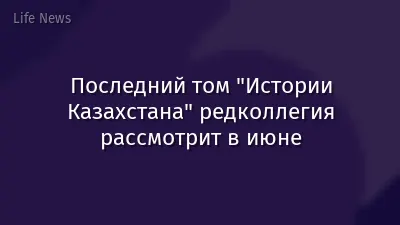 Последний том "Истории Казахстана" редколлегия рассмотрит в июне