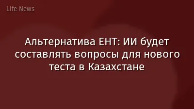 Альтернатива ЕНТ: ИИ будет составлять вопросы для нового теста в Казахстане