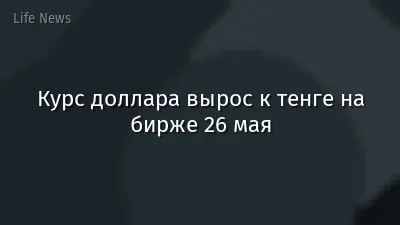 Курс доллара вырос к тенге на бирже 26 мая
