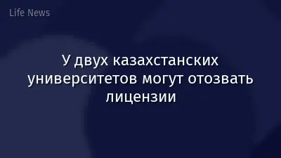 У двух казахстанских университетов могут отозвать лицензии