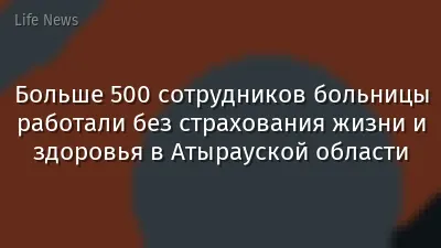 Больше 500 сотрудников больницы работали без страхования жизни и здоровья в Атырауской области