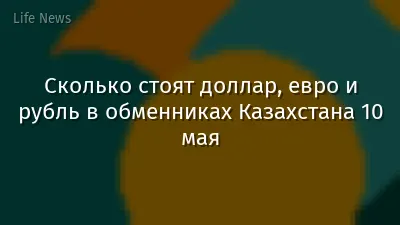 Сколько стоят доллар, евро и рубль в обменниках Казахстана 10 мая