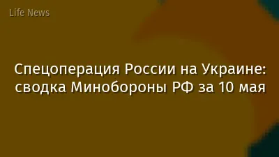 Спецоперация России на Украине: сводка Минобороны РФ за 10 мая
