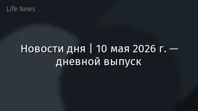 Новости дня | 10 мая 2026 г. — дневной выпуск
