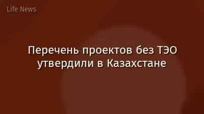 Перечень проектов без ТЭО утвердили в Казахстане