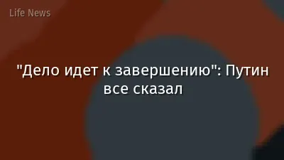 "Дело идет к завершению": Путин все сказал