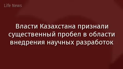 Власти Казахстана признали существенный пробел в области внедрения научных разработок