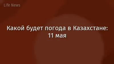Какой будет погода в Казахстане: 11 мая