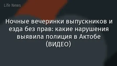 Ночные вечеринки выпускников и езда без прав: какие нарушения выявила полиция в Актобе (ВИДЕО)