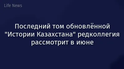Последний том обновлённой "Истории Казахстана" редколлегия рассмотрит в июне