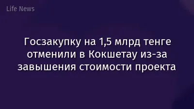 Госзакупку на 1,5 млрд тенге отменили в Кокшетау из-за завышения стоимости проекта