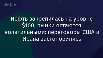 Нефть закрепилась на уровне $100, рынки остаются волатильными: переговоры США и Ирана застопорились