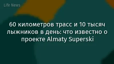 60 километров трасс и 10 тысяч лыжников в день: что известно о проекте Almaty Superski
